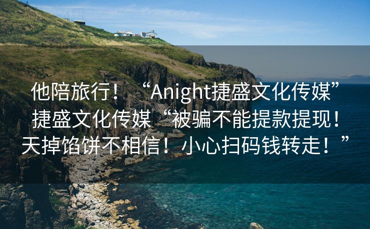 他陪旅行！“Anight捷盛文化传媒”捷盛文化传媒“被骗不能提款提现！天掉馅饼不相信！小心扫码钱转走！”