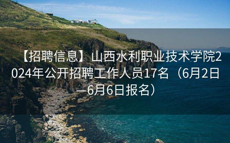 【招聘信息】山西水利职业技术学院2024年公开招聘工作人员17名（6月2日—6月6日报名）
