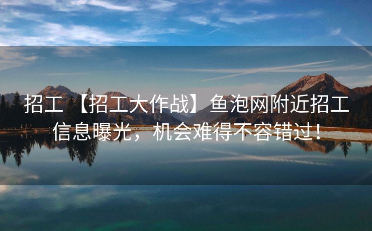 招工 【招工大作战】鱼泡网附近招工信息曝光，机会难得不容错过！