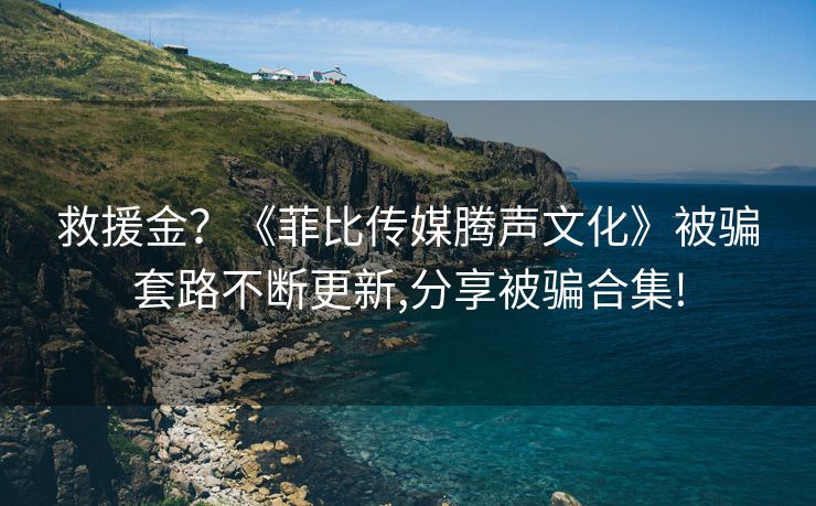 救援金？《菲比传媒腾声文化》被骗套路不断更新,分享被骗合集!