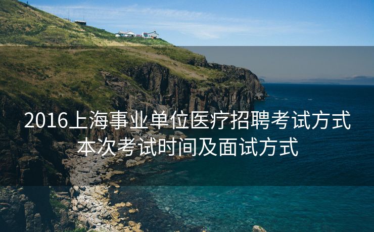 



2016上海事业单位医疗招聘考试方式本次考试时间及面试方式