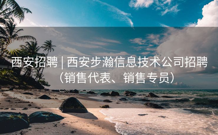 西安招聘 | 西安步瀚信息技术公司招聘（销售代表、销售专员）