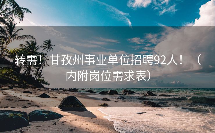 转需！甘孜州事业单位招聘92人！（内附岗位需求表）
