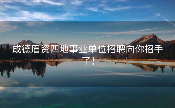 成德眉资四地事业单位招聘向你招手了！