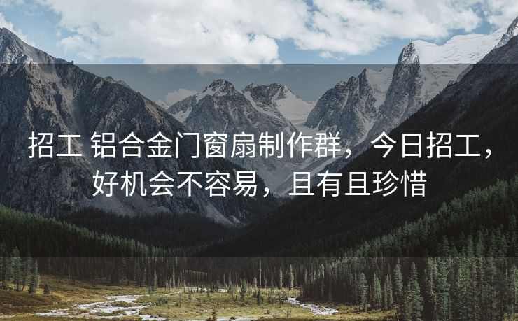 招工 铝合金门窗扇制作群，今日招工，好机会不容易，且有且珍惜