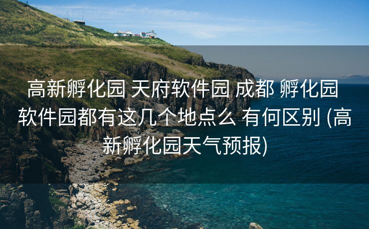高新孵化园 天府软件园 成都 孵化园 软件园都有这几个地点么 有何区别 (高新孵化园天气预报)