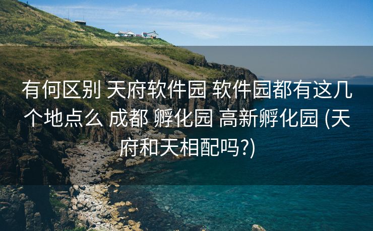 有何区别 天府软件园 软件园都有这几个地点么 成都 孵化园 高新孵化园 (天府和天相配吗?)