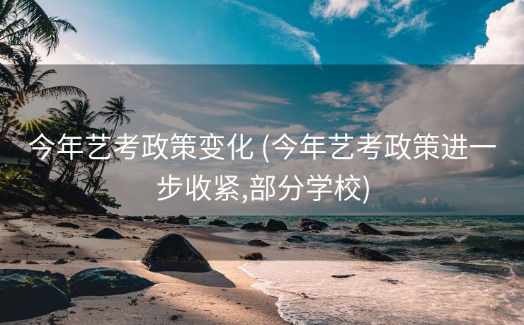 今年艺考政策变化 (今年艺考政策进一步收紧,部分学校)