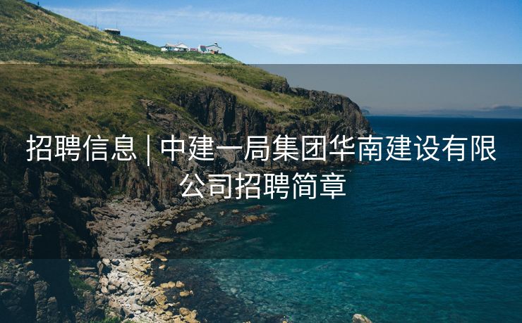 招聘信息 | 中建一局集团华南建设有限公司招聘简章