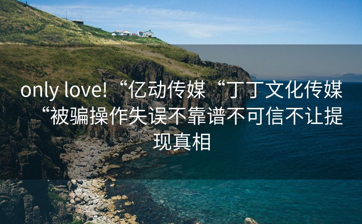 only love!“亿动传媒“丁丁文化传媒“被骗操作失误不靠谱不可信不让提现真相