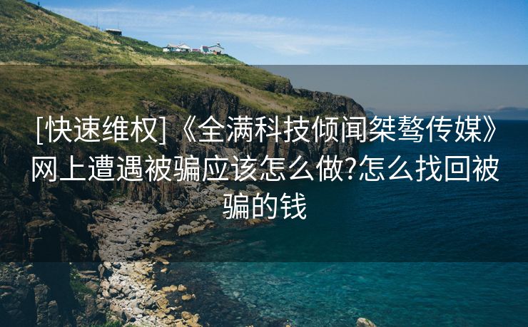 [快速维权]《全满科技倾闻桀骜传媒》网上遭遇被骗应该怎么做?怎么找回被骗的钱
