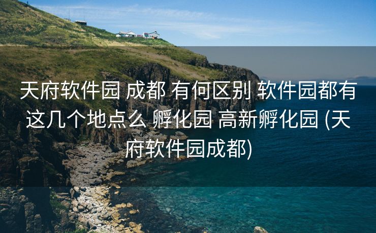 天府软件园 成都 有何区别 软件园都有这几个地点么 孵化园 高新孵化园 (天府软件园成都)