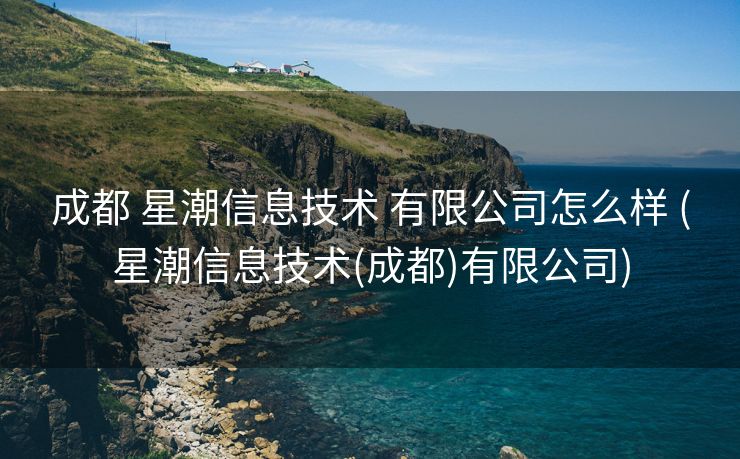 成都 星潮信息技术 有限公司怎么样 (星潮信息技术(成都)有限公司)
