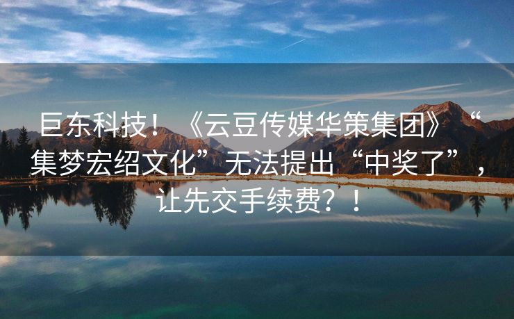 巨东科技！《云豆传媒华策集团》“集梦宏绍文化”无法提出“中奖了”，让先交手续费？！