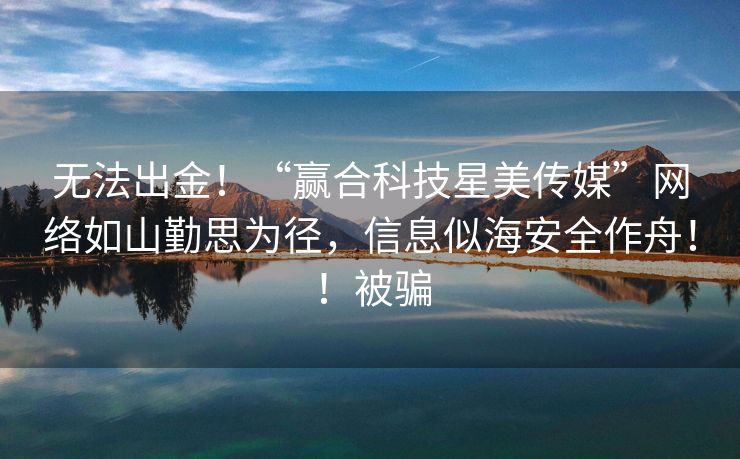无法出金！“赢合科技星美传媒”网络如山勤思为径，信息似海安全作舟！！被骗