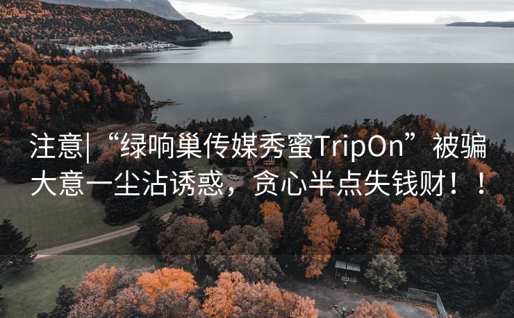 注意|“绿响巢传媒秀蜜TripOn”被骗大意一尘沾诱惑，贪心半点失钱财！！