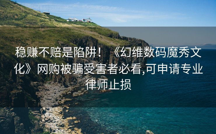 稳赚不赔是陷阱！《幻维数码魔秀文化》网购被骗受害者必看,可申请专业律师止损