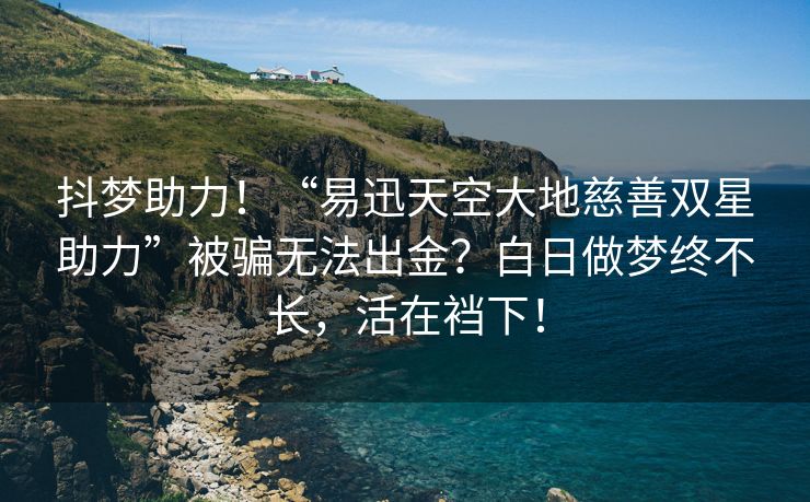 抖梦助力！“易迅天空大地慈善双星助力”被骗无法出金？白日做梦终不长，活在裆下！