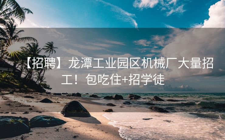 【招聘】龙潭工业园区机械厂大量招工！包吃住+招学徒