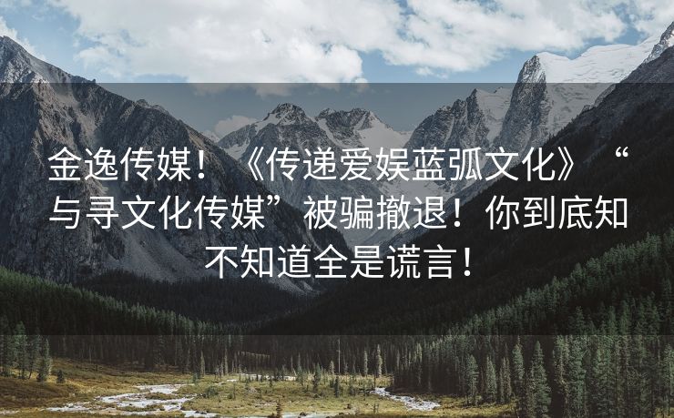 金逸传媒！《传递爱娱蓝弧文化》“与寻文化传媒”被骗撤退！你到底知不知道全是谎言！