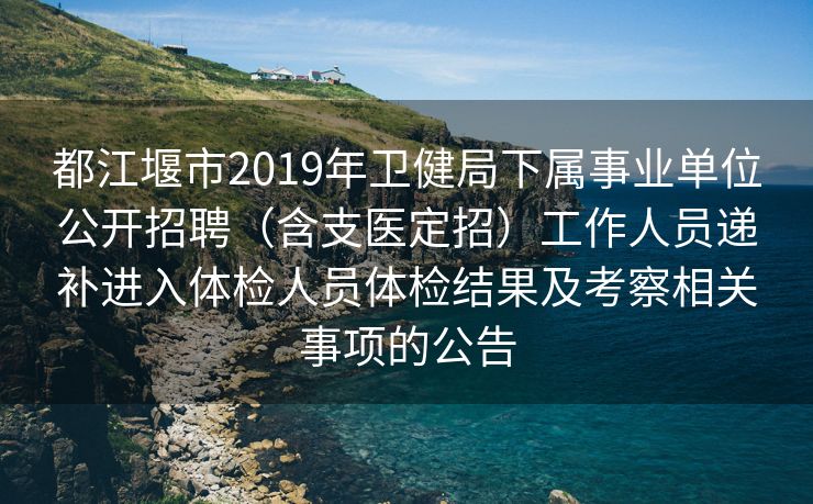 都江堰市2019年卫健局下属事业单位公开招聘（含支医定招）工作人员递补进入体检人员体检结果及考察相关事项的公告