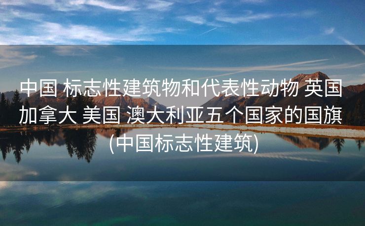 中国 标志性建筑物和代表性动物 英国 加拿大 美国 澳大利亚五个国家的国旗 (中国标志性建筑)