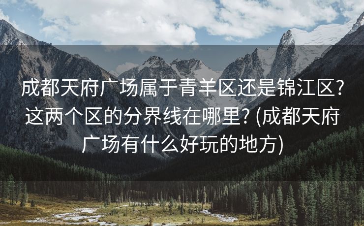 成都天府广场属于青羊区还是锦江区?这两个区的分界线在哪里? (成都天府广场有什么好玩的地方)