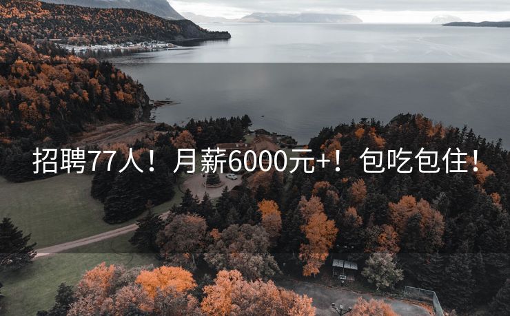招聘77人！月薪6000元+！包吃包住！