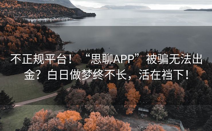 不正规平台！“思聊APP”被骗无法出金？白日做梦终不长，活在裆下！