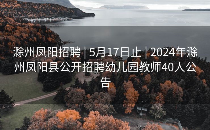 滁州凤阳招聘 | 5月17日止 | 2024年滁州凤阳县公开招聘幼儿园教师40人公告