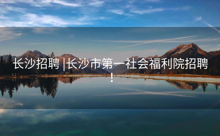 长沙招聘 |长沙市第一社会福利院招聘！