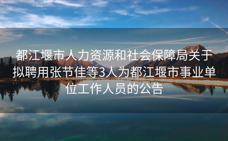 都江堰市人力资源和社会保障局关于拟聘用张节佳等3人为都江堰市事业单位工作人员的公告