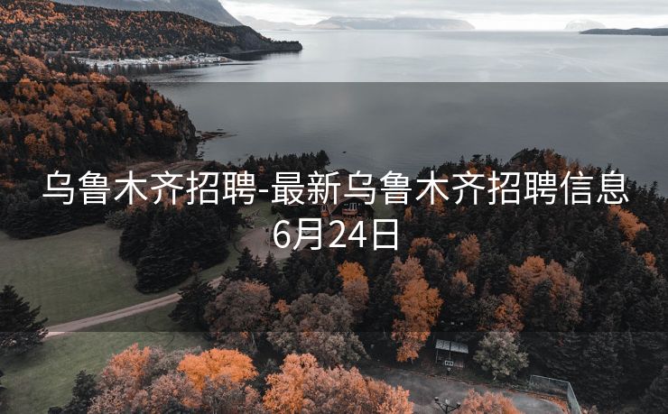 乌鲁木齐招聘-最新乌鲁木齐招聘信息6月24日