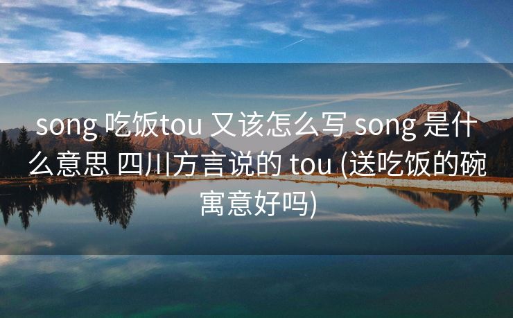 song 吃饭tou 又该怎么写 song 是什么意思 四川方言说的 tou (送吃饭的碗寓意好吗)