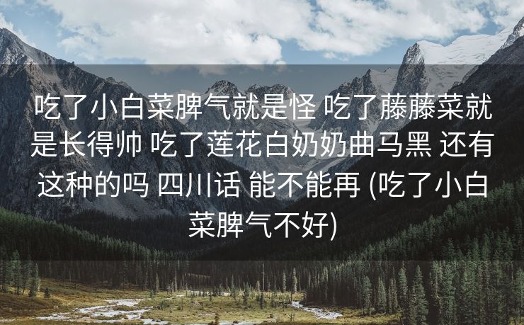 吃了小白菜脾气就是怪 吃了藤藤菜就是长得帅 吃了莲花白奶奶曲马黑 还有这种的吗 四川话 能不能再 (吃了小白菜脾气不好)