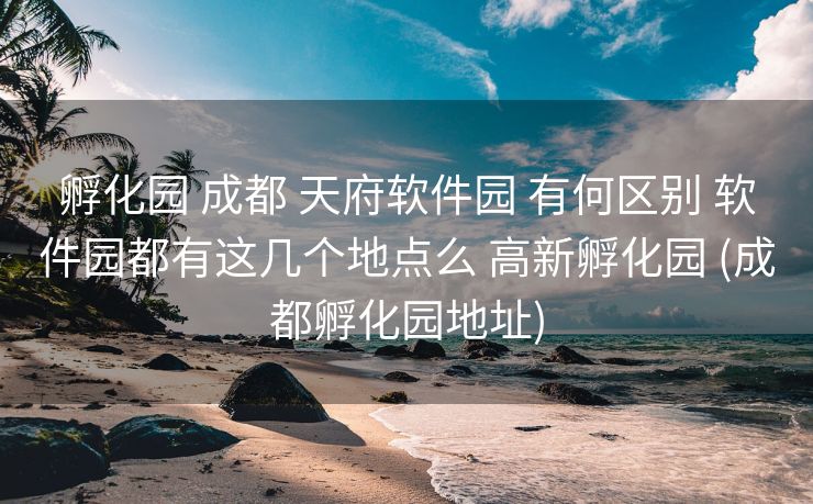 孵化园 成都 天府软件园 有何区别 软件园都有这几个地点么 高新孵化园 (成都孵化园地址)