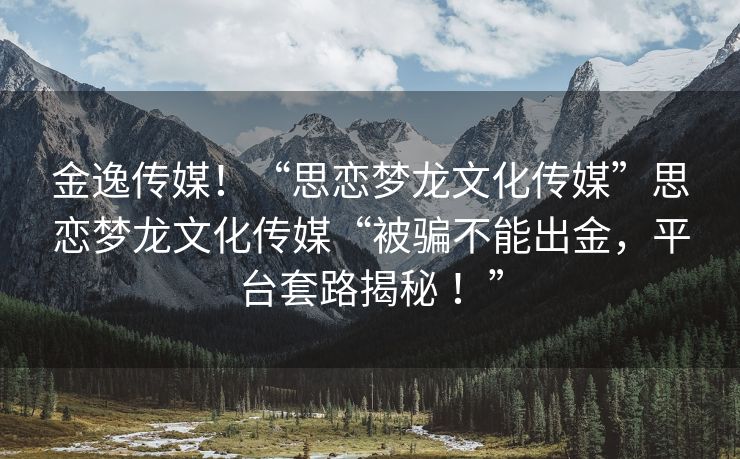 金逸传媒！“思恋梦龙文化传媒”思恋梦龙文化传媒“被骗不能出金，平台套路揭秘 ！”