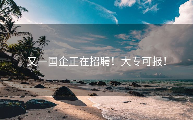 又一国企正在招聘！大专可报！