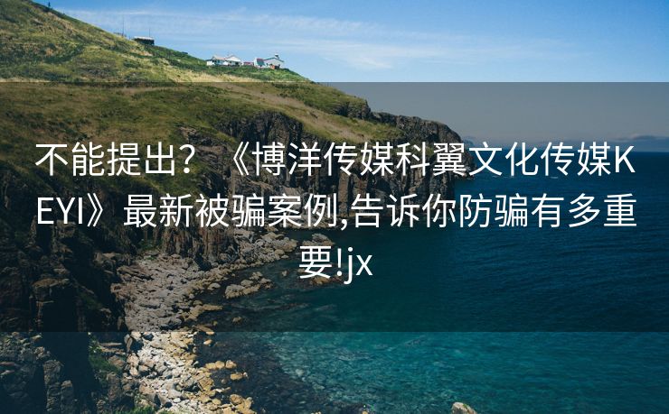 不能提出？《博洋传媒科翼文化传媒KEYI》最新被骗案例,告诉你防骗有多重要!jx