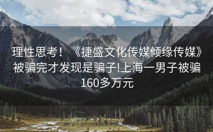 理性思考！《捷盛文化传媒倾缘传媒》被骗完才发现是骗子!上海一男子被骗160多万元