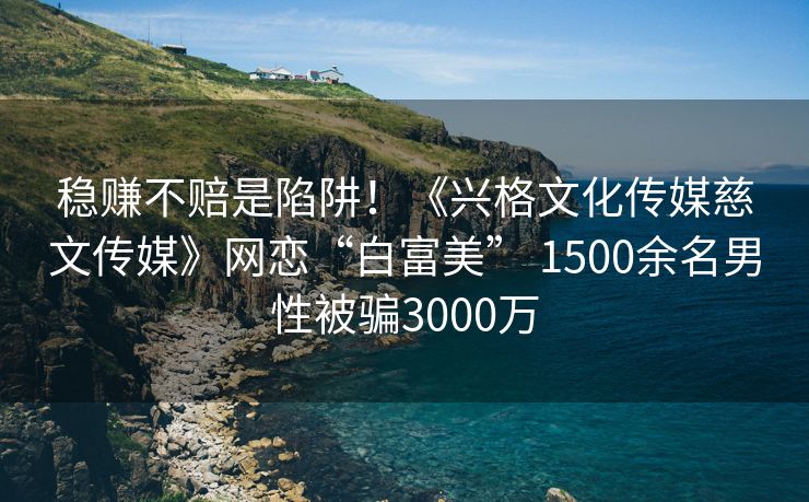 稳赚不赔是陷阱！《兴格文化传媒慈文传媒》网恋“白富美” 1500余名男性被骗3000万