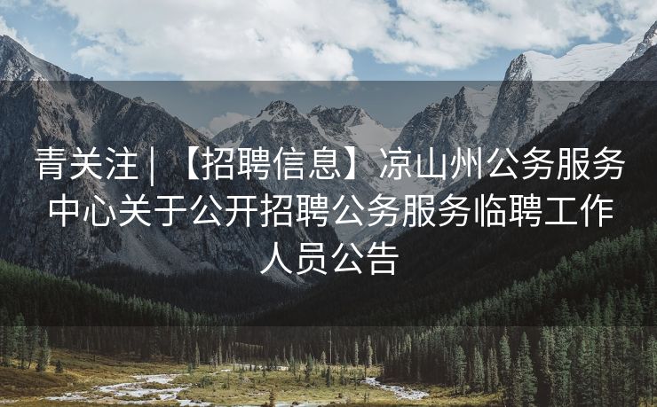 青关注 | 【招聘信息】凉山州公务服务中心关于公开招聘公务服务临聘工作人员公告