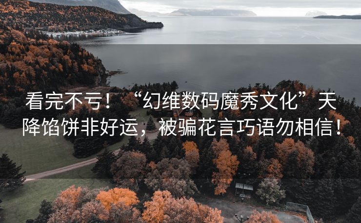 看完不亏！“幻维数码魔秀文化”天降馅饼非好运，被骗花言巧语勿相信！