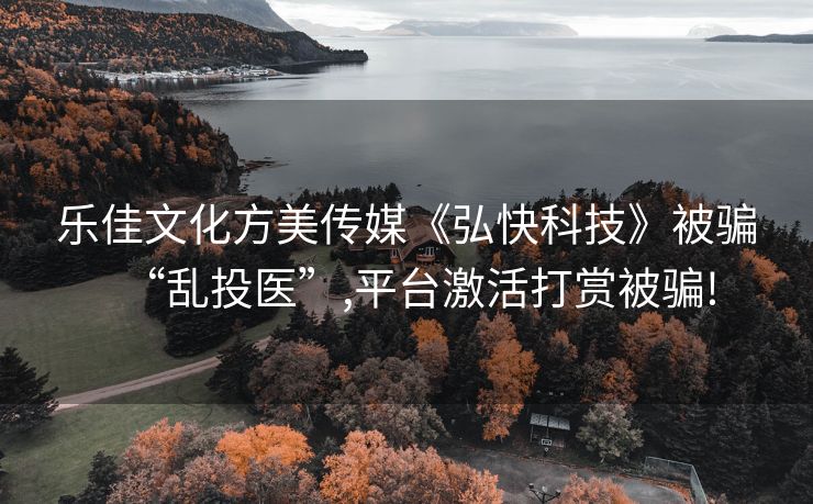 乐佳文化方美传媒《弘快科技》被骗“乱投医”,平台激活打赏被骗!