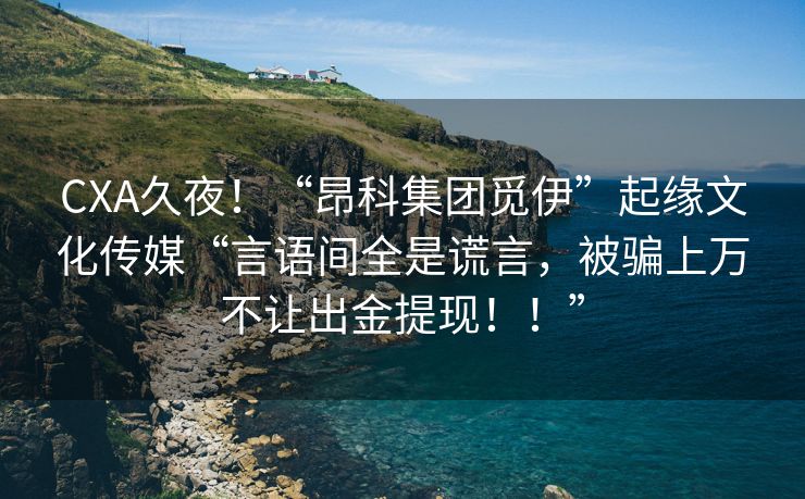 CXA久夜！“昂科集团觅伊”起缘文化传媒“言语间全是谎言，被骗上万不让出金提现！！”