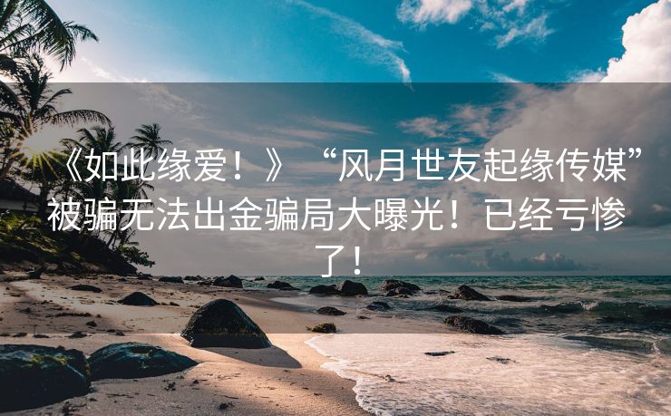 《如此缘爱！》“风月世友起缘传媒”被骗无法出金骗局大曝光！已经亏惨了！