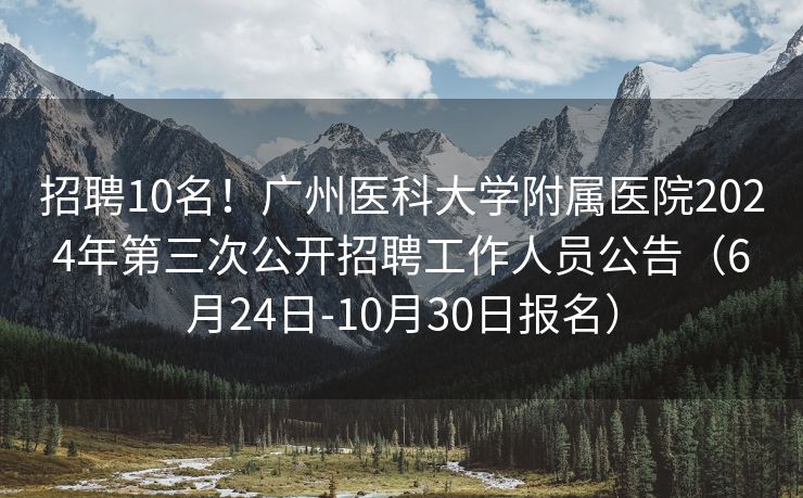 招聘10名！广州医科大学附属医院2024年第三次公开招聘工作人员公告（6月24日-10月30日报名）