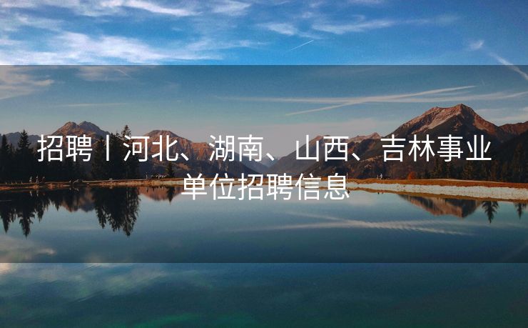 招聘丨河北、湖南、山西、吉林事业单位招聘信息