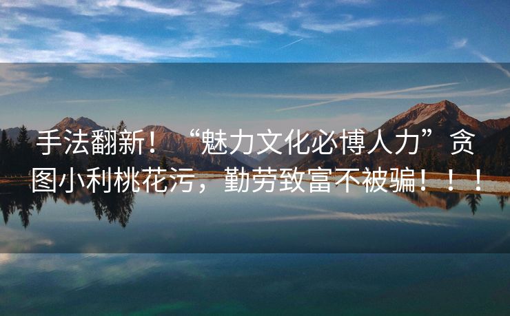 手法翻新！“魅力文化必博人力”贪图小利桃花污，勤劳致富不被骗！！！
