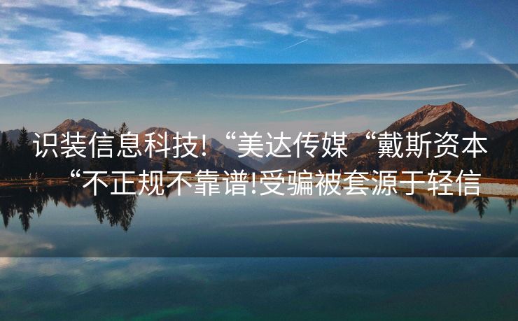 识装信息科技!“美达传媒“戴斯资本“不正规不靠谱!受骗被套源于轻信